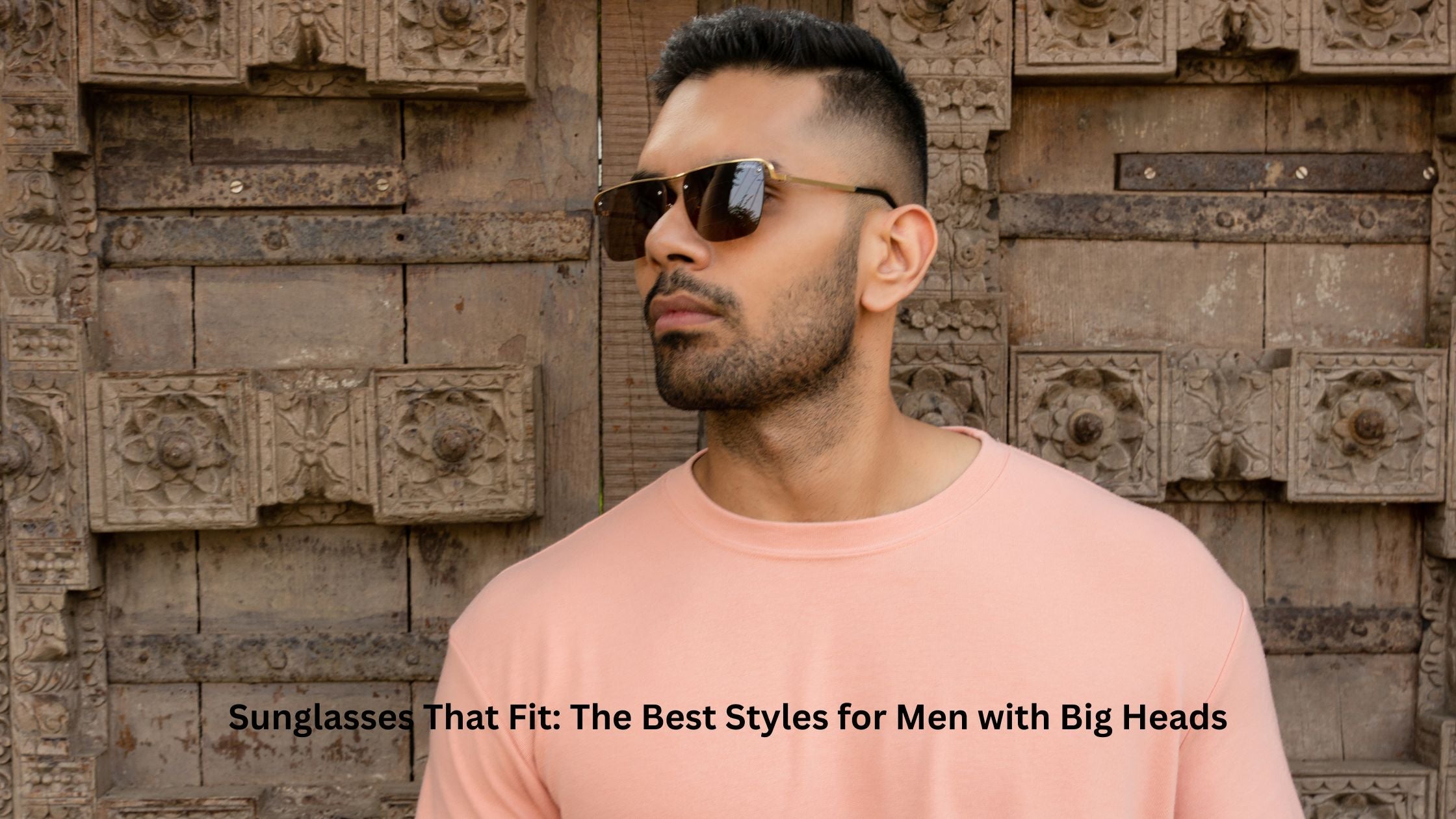 Sunglasses That Fit: The Best Styles for Men with Big Heads