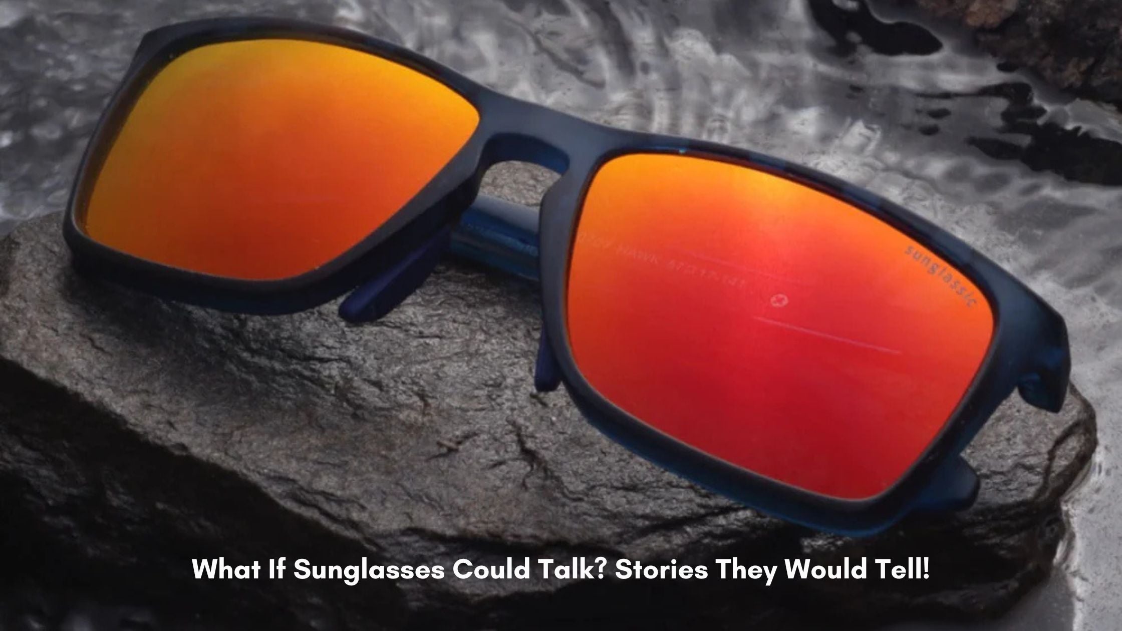 What If Sunglasses Could Talk? Stories They Would Tell!