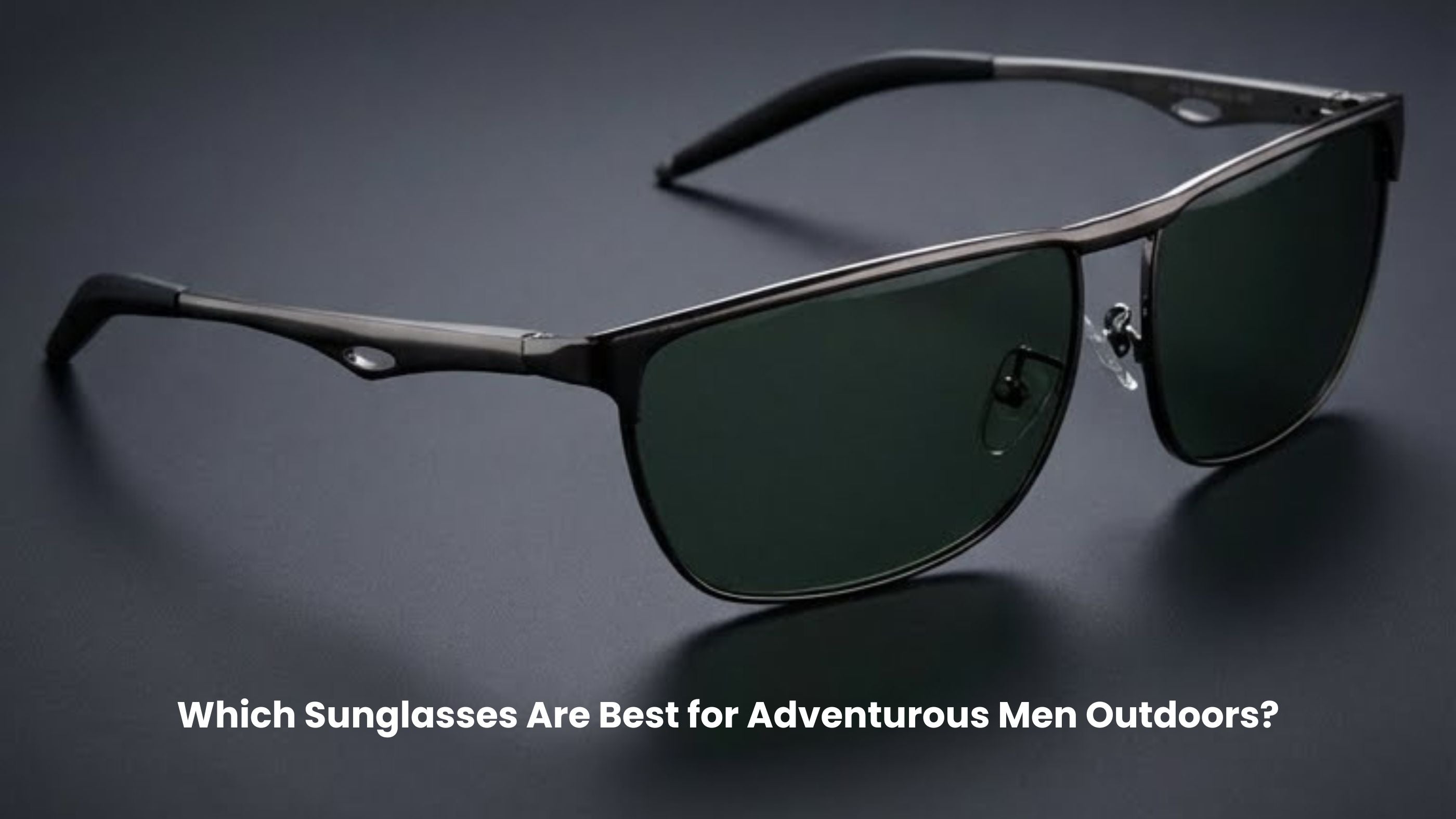 Which Sunglasses Are Best for Adventurous Men Outdoors?
